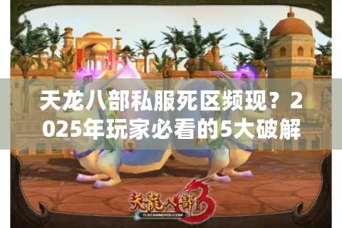 天龙八部私服死区频现?2025年玩家必看的5大破解策略 天龙八部私服死区频现?2025年玩家必看的5大破解策略