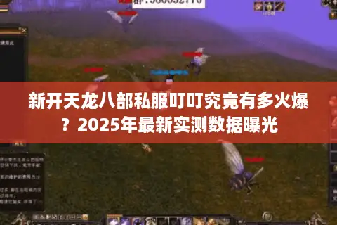 新开天龙八部私服叮叮究竟有多火爆？2025年最新实测数据曝光