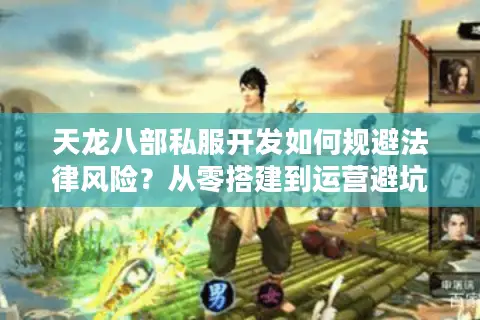 天龙八部私服开发如何规避法律风险？从零搭建到运营避坑指南