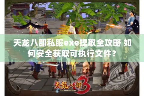 天龙八部私服exe提取全攻略 如何安全获取可执行文件? 天龙八部私服exe提取全攻略 如何安全获取可执行文件?