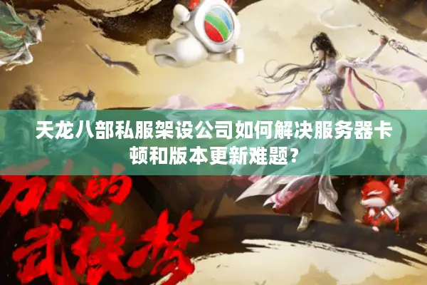 天龙八部私服架设公司如何解决服务器卡顿和版本更新难题？
