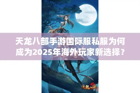 天龙八部手游国际服私服为何成为2025年海外玩家新选择？
