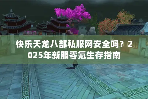 快乐天龙八部私服网安全吗？2025年新服零氪生存指南