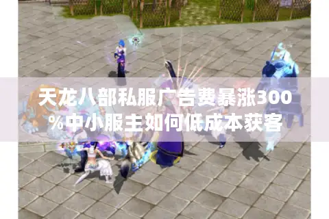 天龙八部私服广告费暴涨300%中小服主如何低成本获客