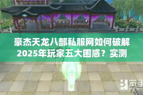 豪杰天龙八部私服网如何破解2025年玩家五大困惑？实测攻略揭秘