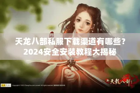 天龙八部私服下载渠道有哪些？2024安全安装教程大揭秘