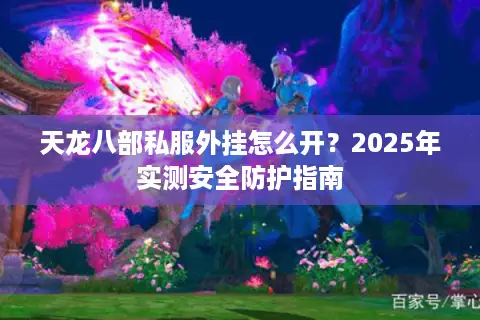 天龙八部私服外挂怎么开?2025年实测安全防护指南 天龙八部私服外挂怎么开?2025年实测安全防护指南