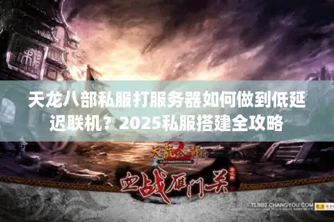 天龙八部私服打服务器如何做到低延迟联机?2025私服搭建全攻略 天龙八部私服打服务器如何做到低延迟联机?2025私服搭建全攻略