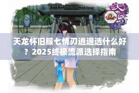 天龙怀旧服七情刃逍遥选什么好？2025终极流派选择指南