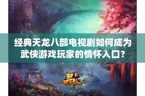 经典天龙八部电视剧如何成为武侠游戏玩家的情怀入口? 经典天龙八部电视剧如何成为武侠游戏玩家的情怀入口?