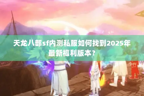 天龙八部sf内测私服如何找到2025年最新福利版本? 天龙八部sf内测私服如何找到2025年最新福利版本?