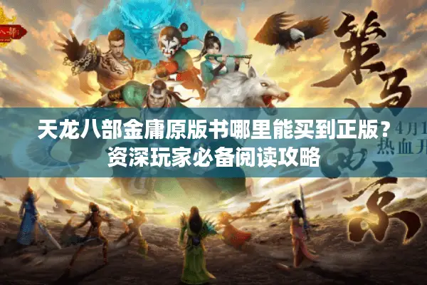 天龙八部金庸原版书哪里能买到正版?资深玩家必备阅读攻略 天龙八部金庸原版书哪里能买到正版?资深玩家必备阅读攻略