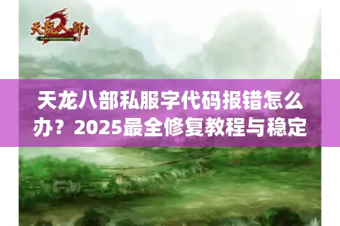 天龙八部私服字代码报错怎么办?2025最全修复教程与稳定版本推荐 天龙八部私服字代码报错怎么办?2025最全修复教程与稳定版本推荐