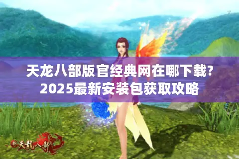 天龙八部版官经典网在哪下载?2025最新安装包获取攻略