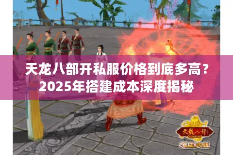天龙八部开私服价格到底多高?2025年搭建成本深度揭秘 天龙八部开私服价格到底多高?2025年搭建成本深度揭秘