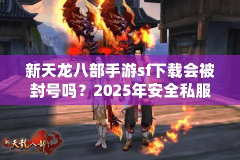 新天龙八部手游sf下载会被封号吗？2025年安全私服实测报告
