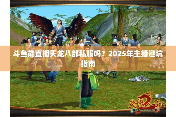 斗鱼能直播天龙八部私服吗？2025年主播避坑指南