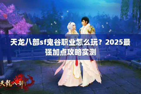 天龙八部sf鬼谷职业怎么玩？2025最强加点攻略实测
