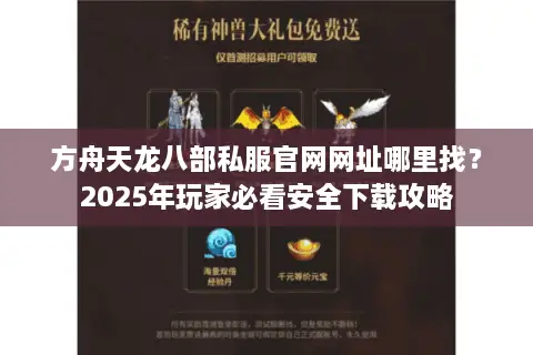 方舟天龙八部私服官网网址哪里找？2025年玩家必看安全下载攻略