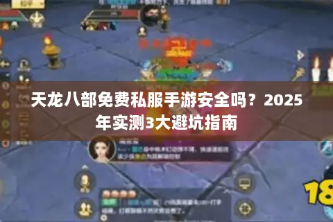 天龙八部免费私服手游安全吗?2025年实测3大避坑指南 天龙八部免费私服手游安全吗?2025年实测3大避坑指南