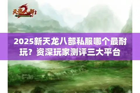 2025新天龙八部私服哪个最耐玩？资深玩家测评三大平台