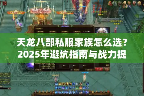 天龙八部私服家族怎么选?2025年避坑指南与战力提升全攻略 天龙八部私服家族怎么选?2025年避坑指南与战力提升全攻略