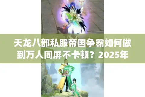 天龙八部私服帝国争霸如何做到万人同屏不卡顿?2025年新服开荒攻略 天龙八部私服帝国争霸如何做到万人同屏不卡顿?2025年新服开荒攻略