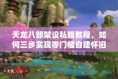 天龙八部架设私服教程，如何三步实现零门槛自建怀旧服？