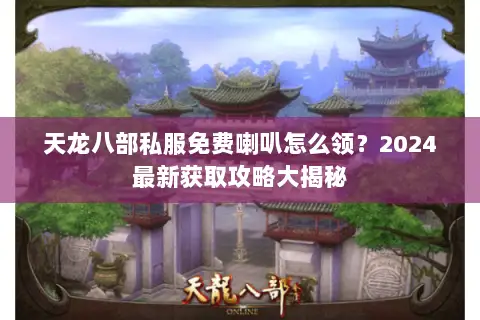 天龙八部私服免费喇叭怎么领？2024最新获取攻略大揭秘