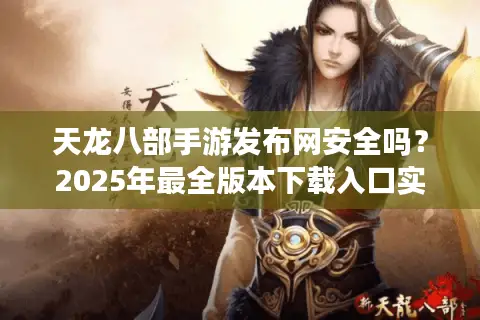 天龙八部手游发布网安全吗？2025年最全版本下载入口实测对比