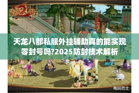 天龙八部私服外挂辅助真的能实现零封号吗?2025防封技术解析