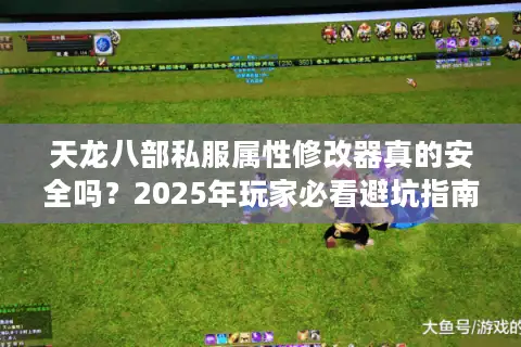 天龙八部私服属性修改器真的安全吗？2025年玩家必看避坑指南