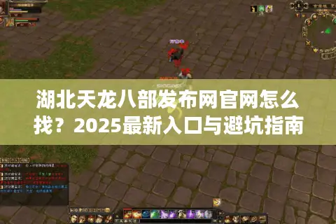 湖北天龙八部发布网官网怎么找？2025最新入口与避坑指南