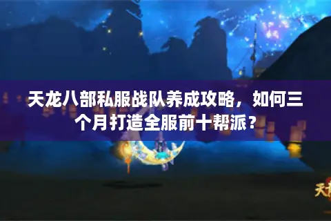 天龙八部私服战队养成攻略，如何三个月打造全服前十帮派？