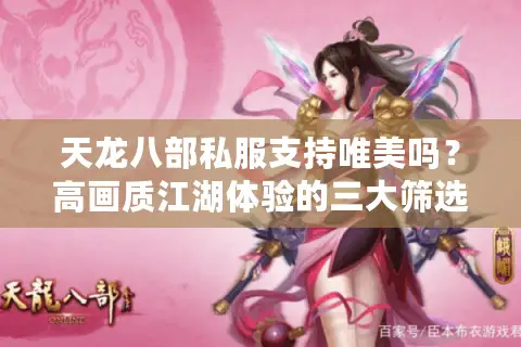 天龙八部私服支持唯美吗？高画质江湖体验的三大筛选标准