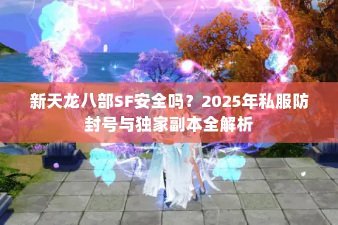 新天龙八部SF安全吗?2025年私服防封号与独家副本全解析 新天龙八部SF安全吗?2025年私服防封号与独家副本全解析
