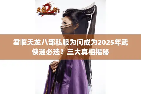 君临天龙八部私服为何成为2025年武侠迷必选？三大真相揭秘