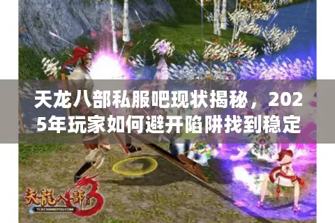 天龙八部私服吧现状揭秘,2025年玩家如何避开陷阱找到稳定服务器? 天龙八部私服吧现状揭秘,2025年玩家如何避开陷阱找到稳定服务器?