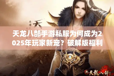 天龙八部手游私服为何成为2025年玩家新宠?破解版福利真相揭秘 天龙八部手游私服为何成为2025年玩家新宠?破解版福利真相揭秘