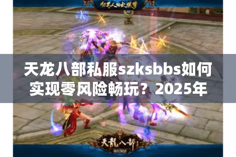 天龙八部私服szksbbs如何实现零风险畅玩？2025年最新防封指南