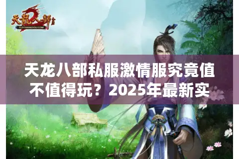 天龙八部私服激情服究竟值不值得玩？2025年最新实测报告