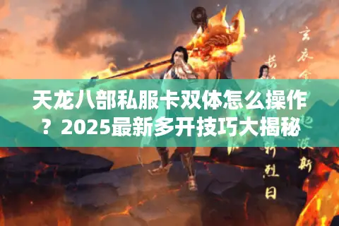 天龙八部私服卡双体怎么操作？2025最新多开技巧大揭秘