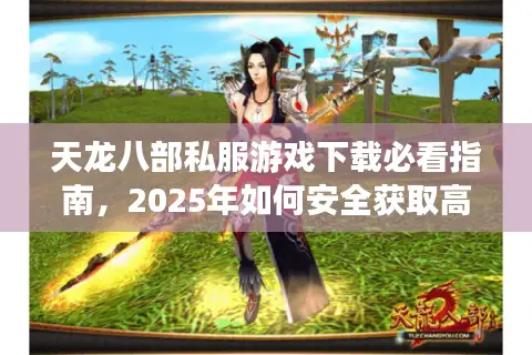 天龙八部私服游戏下载必看指南，2025年如何安全获取高爆率版本？