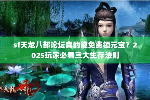 sf天龙八部论坛真的能免费领元宝?2025玩家必看三大生存法则 sf天龙八部论坛真的能免费领元宝?2025玩家必看三大生存法则