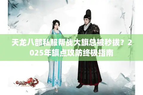 天龙八部私服帮战大旗总被秒拔？2025年旗点攻防终极指南