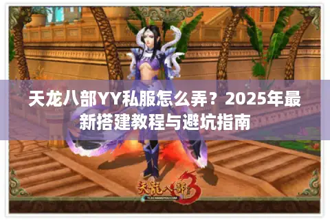 天龙八部YY私服怎么弄？2025年最新搭建教程与避坑指南