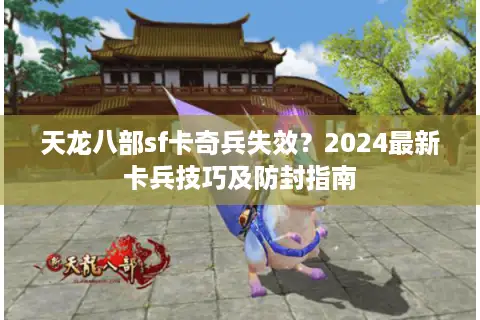 天龙八部sf卡奇兵失效？2024最新卡兵技巧及防封指南
