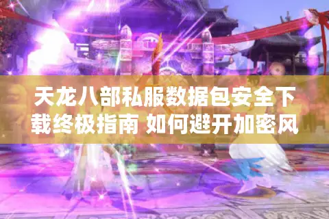 天龙八部私服数据包安全下载终极指南 如何避开加密风险