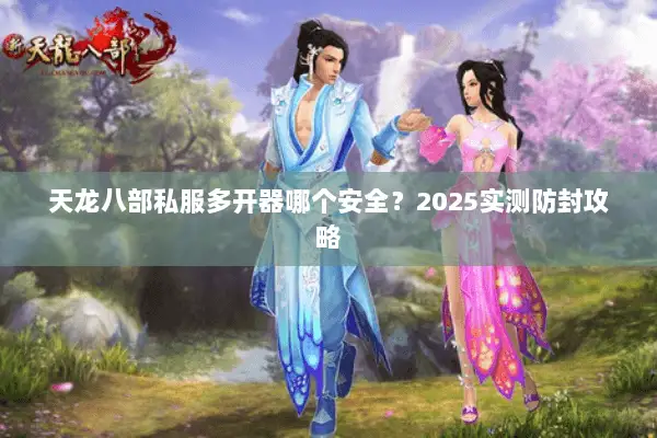 天龙八部私服多开器哪个安全?2025实测防封攻略 天龙八部私服多开器哪个安全?2025实测防封攻略