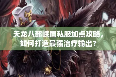 天龙八部峨眉私服加点攻略，如何打造最强治疗输出？